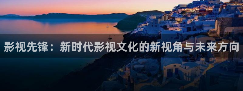 玖玖爱在线观看视频999：影视先锋：新时代影视文化的新视角与未来方向