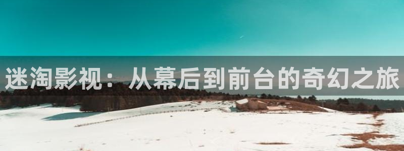 玖玖视频999：迷淘影视：从幕后到前台的奇幻之旅